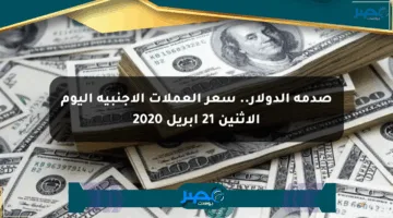 صدمة الدولار.. سعر العملات الأجنبية اليوم الاثنين 21 أبريل 2020
